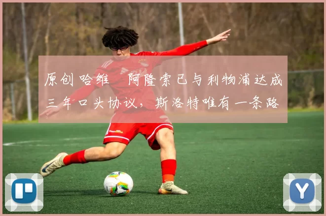 原创 哈维・阿隆索已与利物浦达成三年口头协议，斯洛特唯有一条路可 “翻盘”