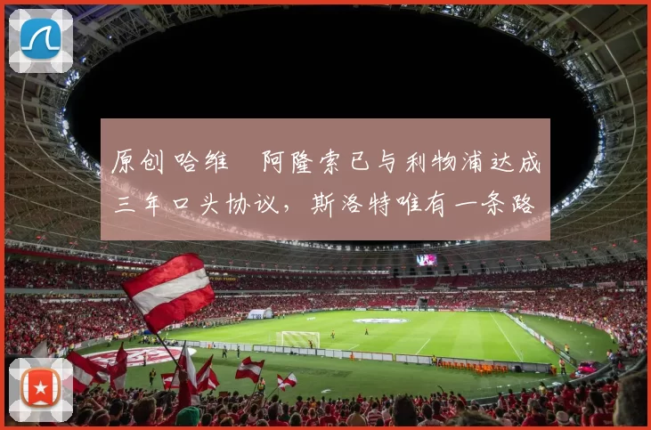 原创 哈维・阿隆索已与利物浦达成三年口头协议，斯洛特唯有一条路可 “翻盘”