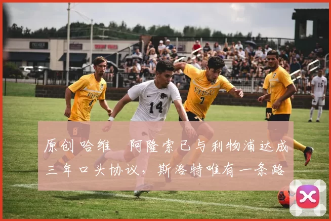 原创 哈维・阿隆索已与利物浦达成三年口头协议，斯洛特唯有一条路可 “翻盘”