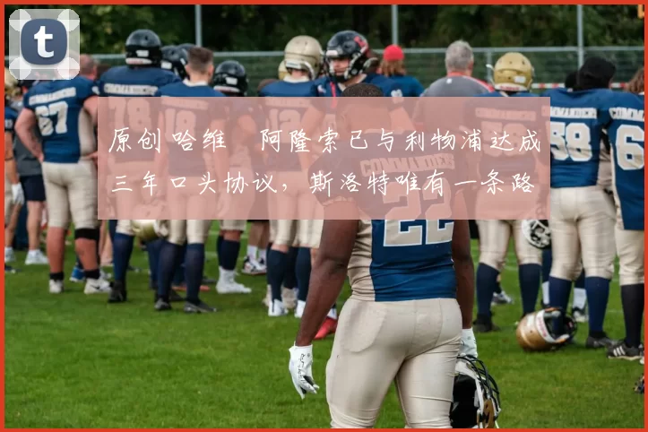 原创 哈维・阿隆索已与利物浦达成三年口头协议，斯洛特唯有一条路可 “翻盘”