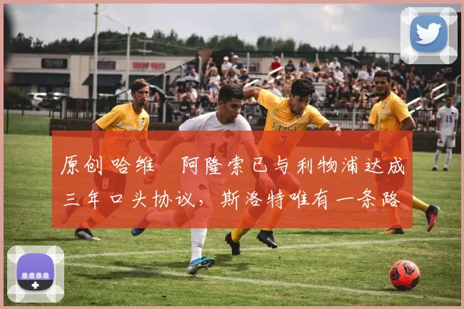 原创 哈维・阿隆索已与利物浦达成三年口头协议，斯洛特唯有一条路可 “翻盘”