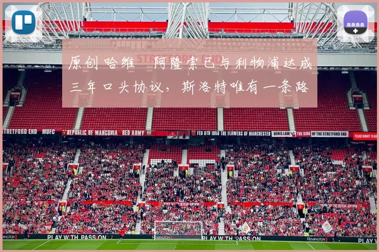 原创 哈维・阿隆索已与利物浦达成三年口头协议，斯洛特唯有一条路可 “翻盘”