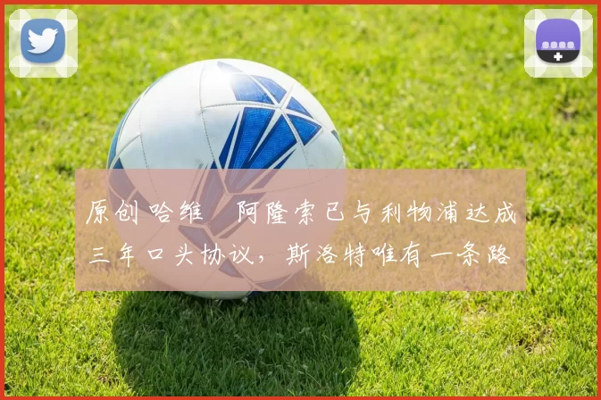 原创 哈维・阿隆索已与利物浦达成三年口头协议，斯洛特唯有一条路可 “翻盘”