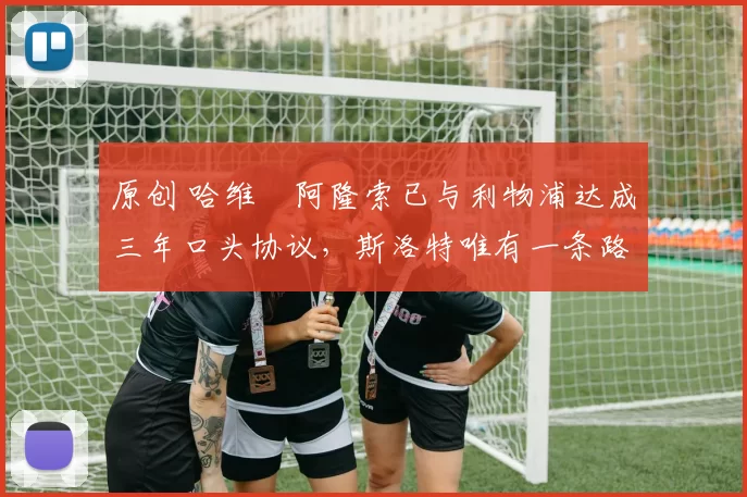 原创 哈维・阿隆索已与利物浦达成三年口头协议，斯洛特唯有一条路可 “翻盘”