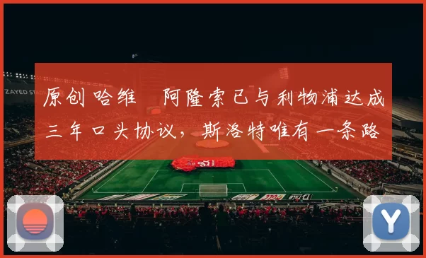 原创 哈维・阿隆索已与利物浦达成三年口头协议，斯洛特唯有一条路可 “翻盘”