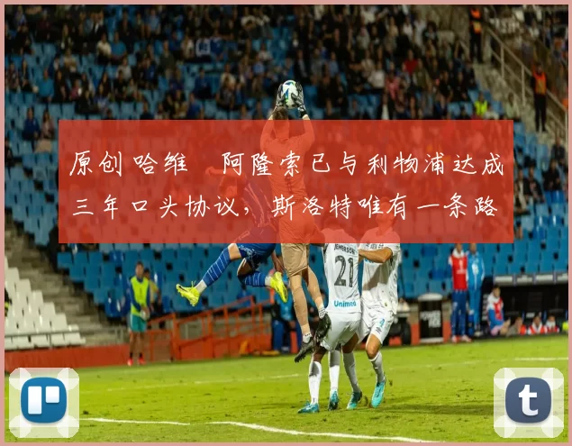 原创 哈维・阿隆索已与利物浦达成三年口头协议，斯洛特唯有一条路可 “翻盘”