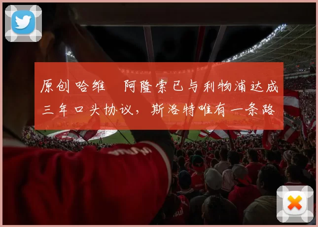 原创 哈维・阿隆索已与利物浦达成三年口头协议，斯洛特唯有一条路可 “翻盘”