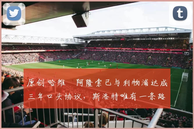 原创 哈维・阿隆索已与利物浦达成三年口头协议，斯洛特唯有一条路可 “翻盘”