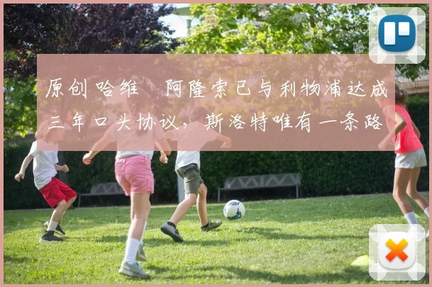 原创 哈维・阿隆索已与利物浦达成三年口头协议，斯洛特唯有一条路可 “翻盘”