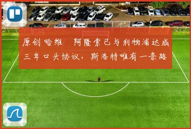 原创 哈维・阿隆索已与利物浦达成三年口头协议，斯洛特唯有一条路可 “翻盘”