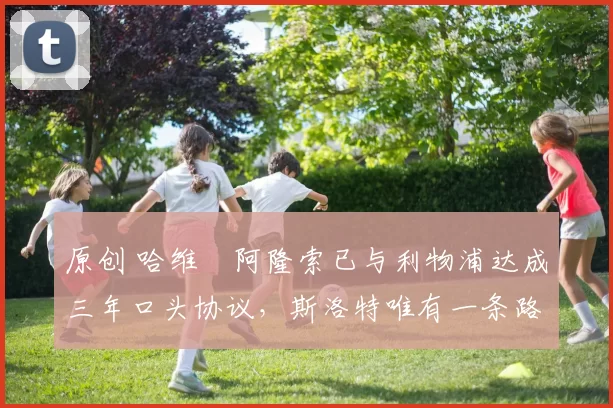 原创 哈维・阿隆索已与利物浦达成三年口头协议，斯洛特唯有一条路可 “翻盘”