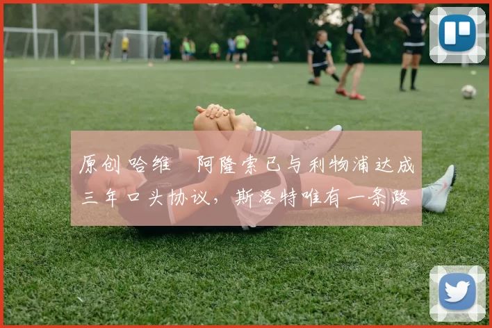 原创 哈维・阿隆索已与利物浦达成三年口头协议，斯洛特唯有一条路可 “翻盘”