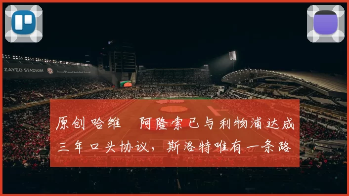 原创 哈维・阿隆索已与利物浦达成三年口头协议，斯洛特唯有一条路可 “翻盘”