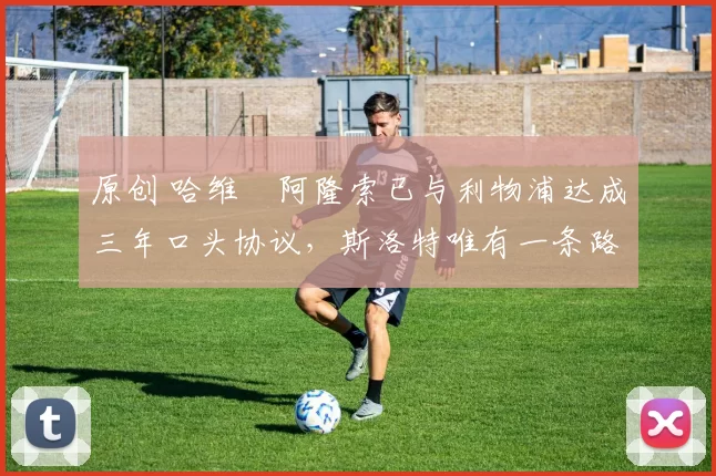 原创 哈维・阿隆索已与利物浦达成三年口头协议，斯洛特唯有一条路可 “翻盘”