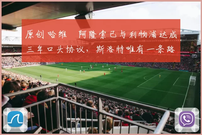 原创 哈维・阿隆索已与利物浦达成三年口头协议，斯洛特唯有一条路可 “翻盘”