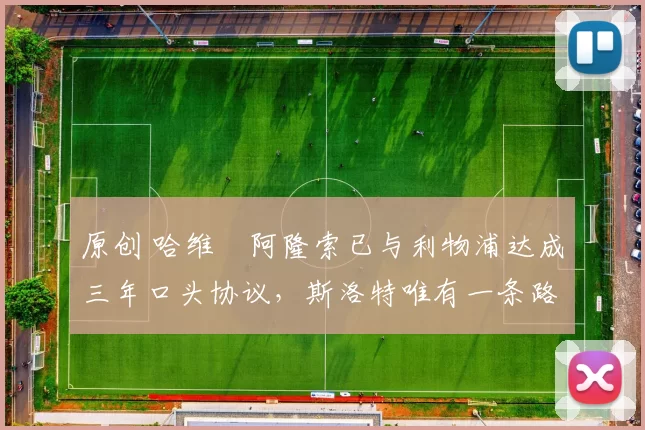 原创 哈维・阿隆索已与利物浦达成三年口头协议，斯洛特唯有一条路可 “翻盘”