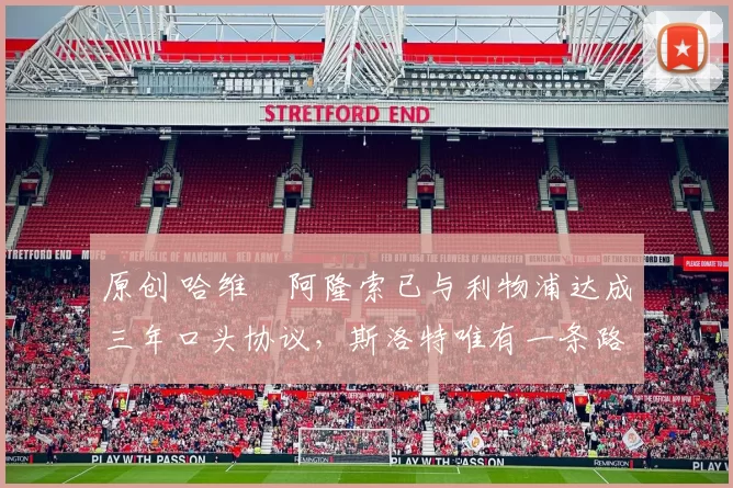 原创 哈维・阿隆索已与利物浦达成三年口头协议，斯洛特唯有一条路可 “翻盘”