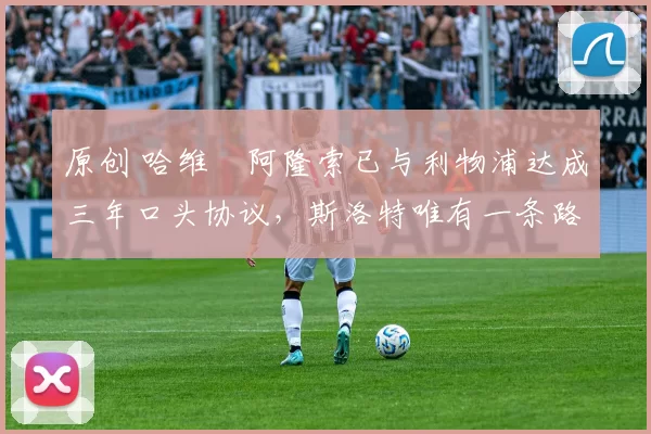 原创 哈维・阿隆索已与利物浦达成三年口头协议，斯洛特唯有一条路可 “翻盘”