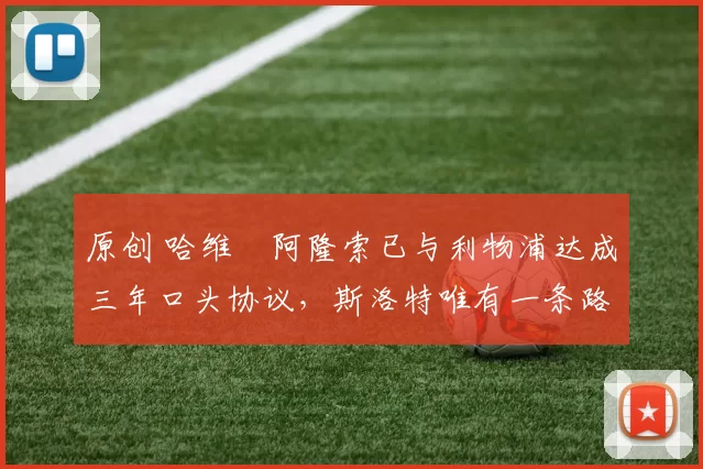 原创 哈维・阿隆索已与利物浦达成三年口头协议，斯洛特唯有一条路可 “翻盘”