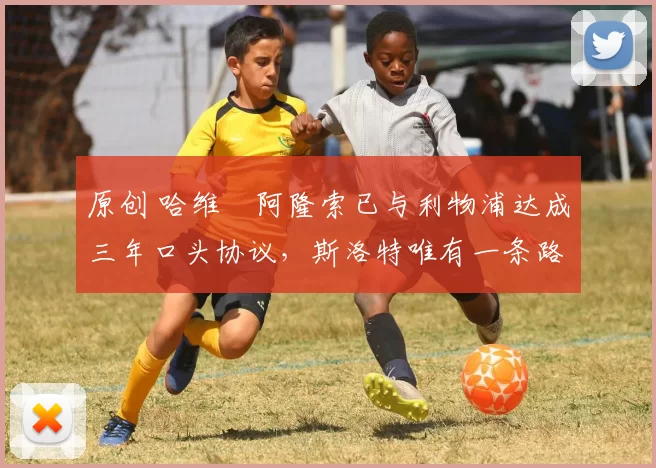 原创 哈维・阿隆索已与利物浦达成三年口头协议，斯洛特唯有一条路可 “翻盘”