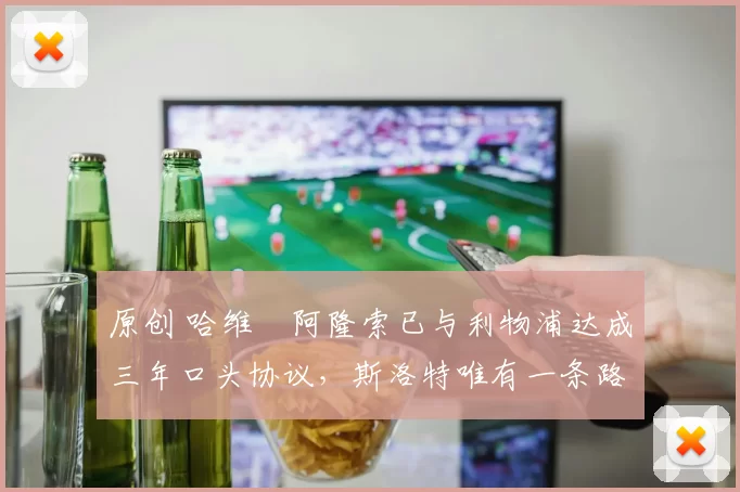 原创 哈维・阿隆索已与利物浦达成三年口头协议，斯洛特唯有一条路可 “翻盘”