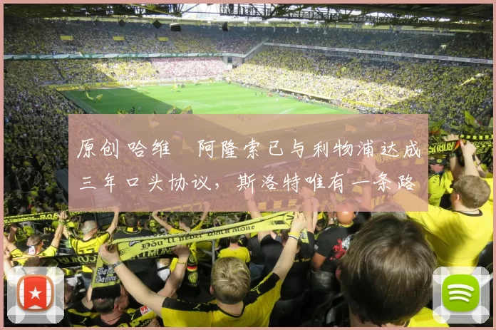 原创 哈维・阿隆索已与利物浦达成三年口头协议，斯洛特唯有一条路可 “翻盘”