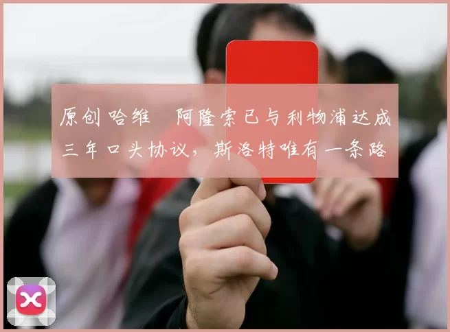 原创 哈维・阿隆索已与利物浦达成三年口头协议，斯洛特唯有一条路可 “翻盘”