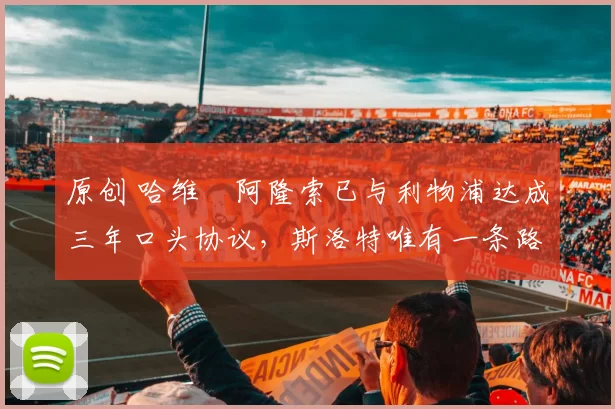 原创 哈维・阿隆索已与利物浦达成三年口头协议，斯洛特唯有一条路可 “翻盘”