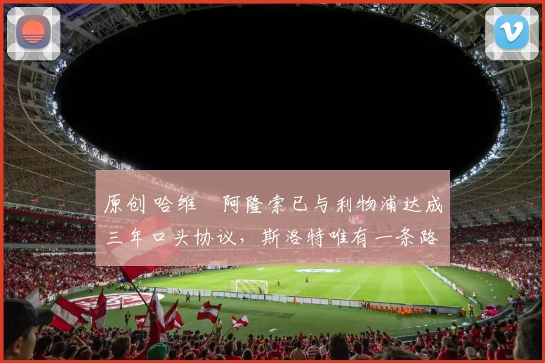 原创 哈维・阿隆索已与利物浦达成三年口头协议，斯洛特唯有一条路可 “翻盘”