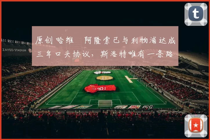 原创 哈维・阿隆索已与利物浦达成三年口头协议，斯洛特唯有一条路可 “翻盘”