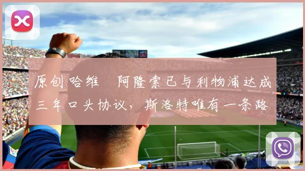 原创 哈维・阿隆索已与利物浦达成三年口头协议，斯洛特唯有一条路可 “翻盘”