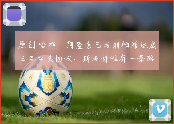 原创 哈维・阿隆索已与利物浦达成三年口头协议，斯洛特唯有一条路可 “翻盘”