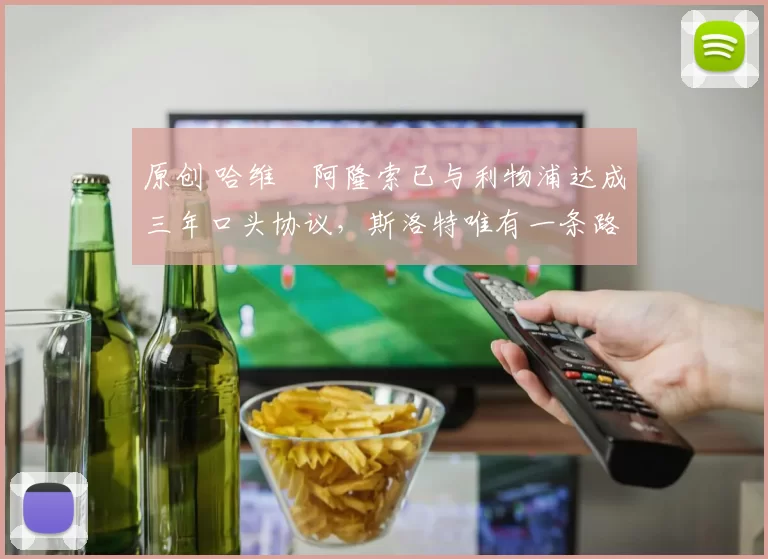 原创 哈维・阿隆索已与利物浦达成三年口头协议，斯洛特唯有一条路可 “翻盘”