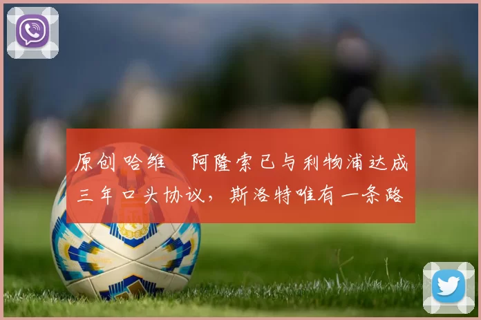 原创 哈维・阿隆索已与利物浦达成三年口头协议，斯洛特唯有一条路可 “翻盘”