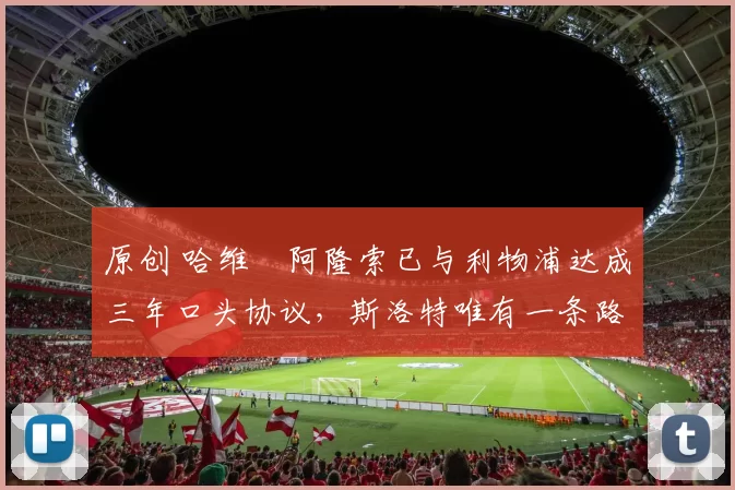 原创 哈维・阿隆索已与利物浦达成三年口头协议，斯洛特唯有一条路可 “翻盘”