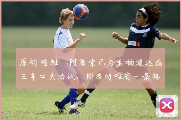 原创 哈维・阿隆索已与利物浦达成三年口头协议，斯洛特唯有一条路可 “翻盘”