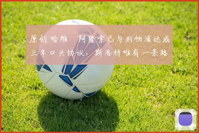 原创 哈维・阿隆索已与利物浦达成三年口头协议，斯洛特唯有一条路可 “翻盘”