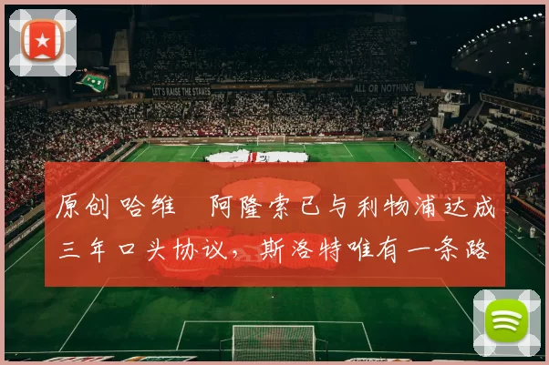 原创 哈维・阿隆索已与利物浦达成三年口头协议，斯洛特唯有一条路可 “翻盘”