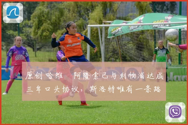 原创 哈维・阿隆索已与利物浦达成三年口头协议，斯洛特唯有一条路可 “翻盘”