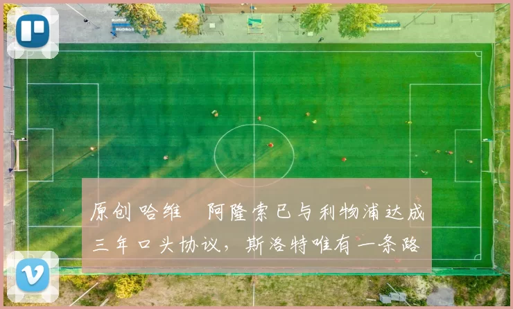 原创 哈维・阿隆索已与利物浦达成三年口头协议，斯洛特唯有一条路可 “翻盘”