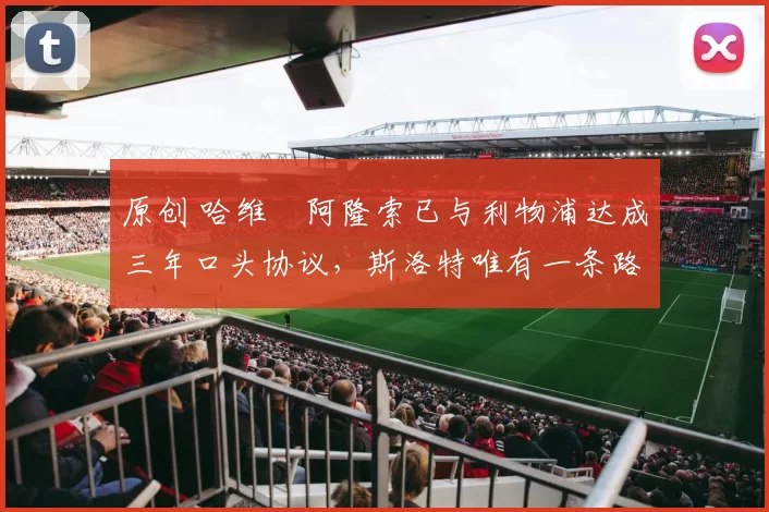 原创 哈维・阿隆索已与利物浦达成三年口头协议，斯洛特唯有一条路可 “翻盘”