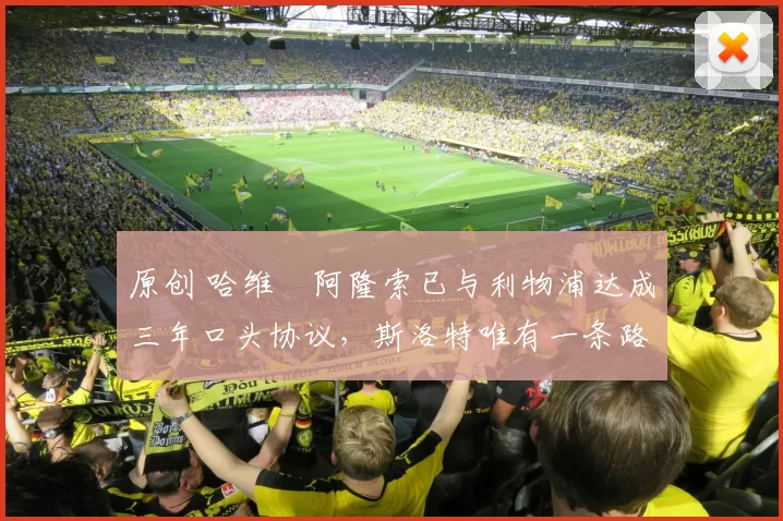 原创 哈维・阿隆索已与利物浦达成三年口头协议，斯洛特唯有一条路可 “翻盘”