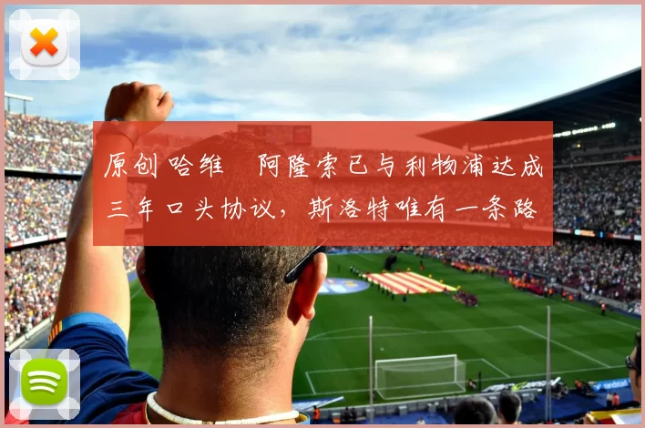 原创 哈维・阿隆索已与利物浦达成三年口头协议，斯洛特唯有一条路可 “翻盘”