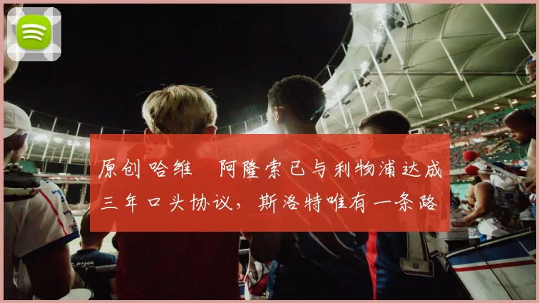 原创 哈维・阿隆索已与利物浦达成三年口头协议，斯洛特唯有一条路可 “翻盘”