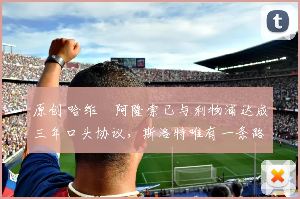 原创 哈维・阿隆索已与利物浦达成三年口头协议，斯洛特唯有一条路可 “翻盘”