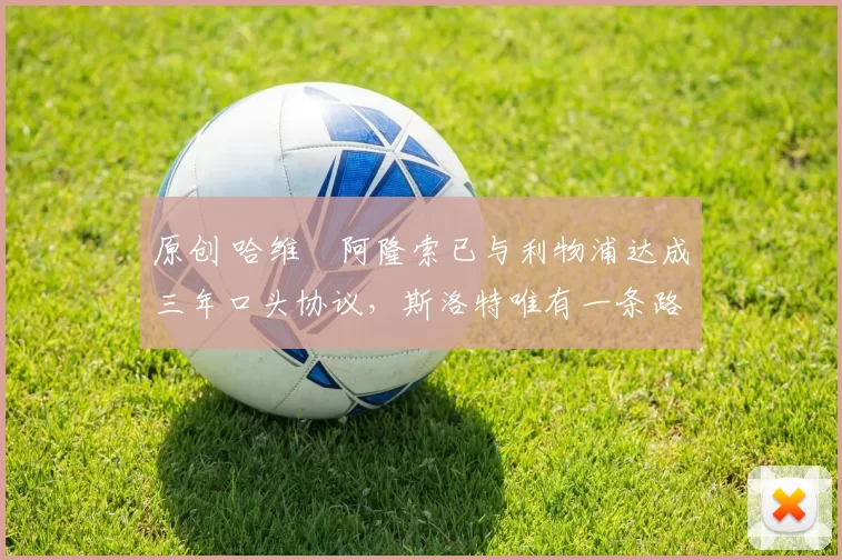 原创 哈维・阿隆索已与利物浦达成三年口头协议，斯洛特唯有一条路可 “翻盘”