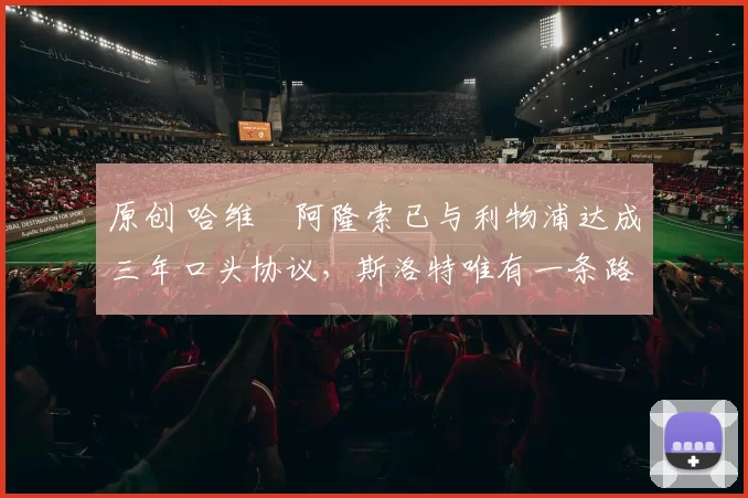 原创 哈维・阿隆索已与利物浦达成三年口头协议，斯洛特唯有一条路可 “翻盘”