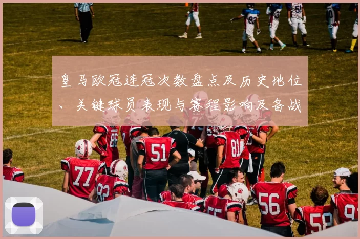 皇马欧冠连冠次数盘点及历史地位、关键球员表现与赛程影响及备战安排