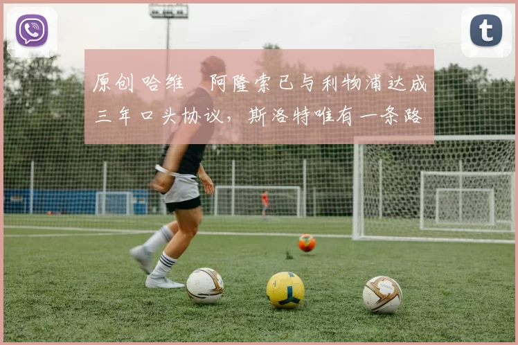 原创 哈维・阿隆索已与利物浦达成三年口头协议，斯洛特唯有一条路可 “翻盘”