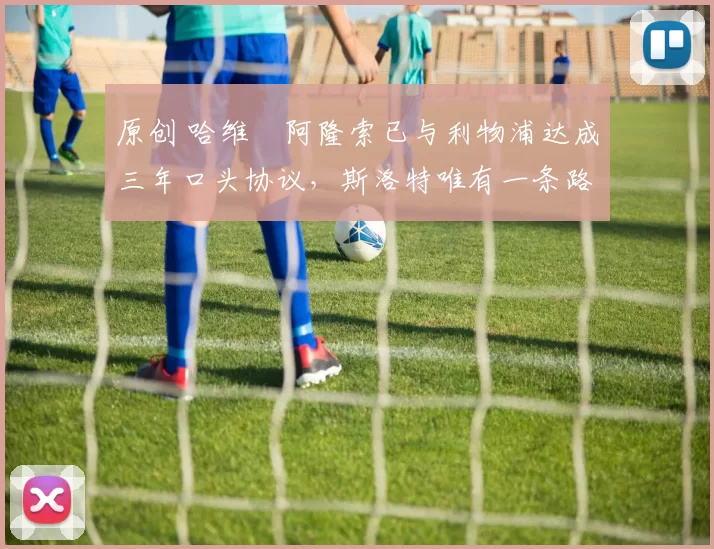 原创 哈维・阿隆索已与利物浦达成三年口头协议，斯洛特唯有一条路可 “翻盘”